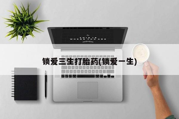 正品打胎药微信购买方式锁爱三生打胎药(锁爱一生)