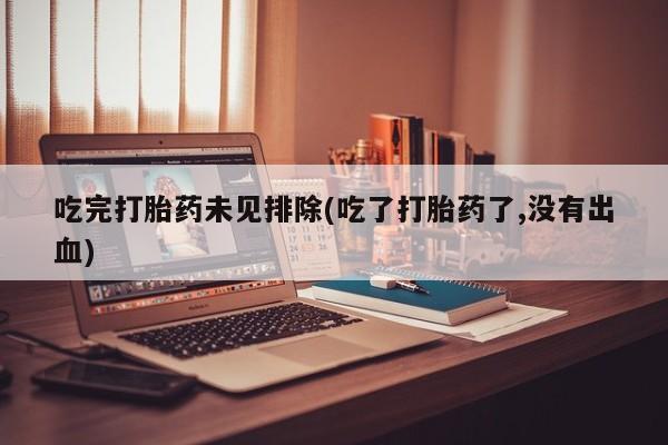 正品打胎药微信购买方式吃完打胎药未见排除(吃了打胎药了,没有出血)