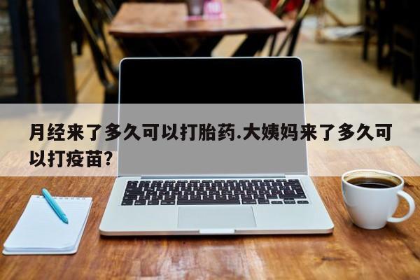 正品打胎药微信购买方式月经来了多久可以打胎药.大姨妈来了多久可以打疫苗？