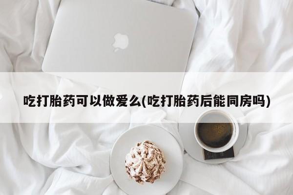 正品打胎药微信购买方式吃打胎药可以做爱么(吃打胎药后能同房吗)