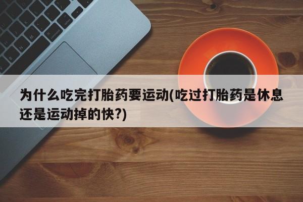 正品打胎药微信购买方式为什么吃完打胎药要运动(吃过打胎药是休息还是运动掉的快?)