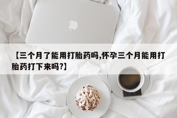 正品打胎药微信购买方式【三个月了能用打胎药吗,怀孕三个月能用打胎药打下来吗?】