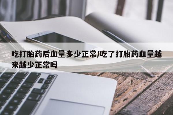 正品打胎药微信购买方式吃打胎药后血量多少正常/吃了打胎药血量越来越少正常吗