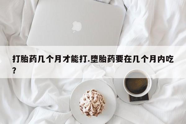 正品打胎药微信购买方式打胎药几个月才能打.堕胎药要在几个月内吃？