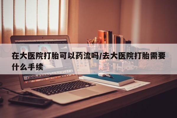 正品打胎药微信购买方式在大医院打胎可以药流吗/去大医院打胎需要什么手续