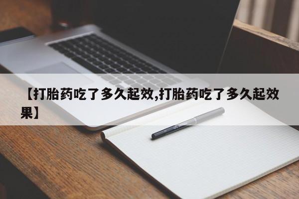 正品打胎药微信购买方式【打胎药吃了多久起效,打胎药吃了多久起效果】