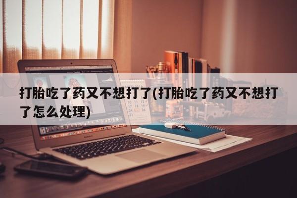正品打胎药微信购买方式打胎吃了药又不想打了(打胎吃了药又不想打了怎么处理)
