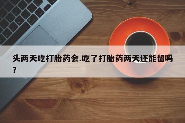 正品打胎药微信购买方式头两天吃打胎药会.吃了打胎药两天还能留吗？