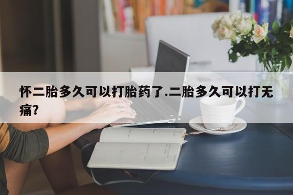 正品打胎药微信购买方式怀二胎多久可以打胎药了.二胎多久可以打无痛？