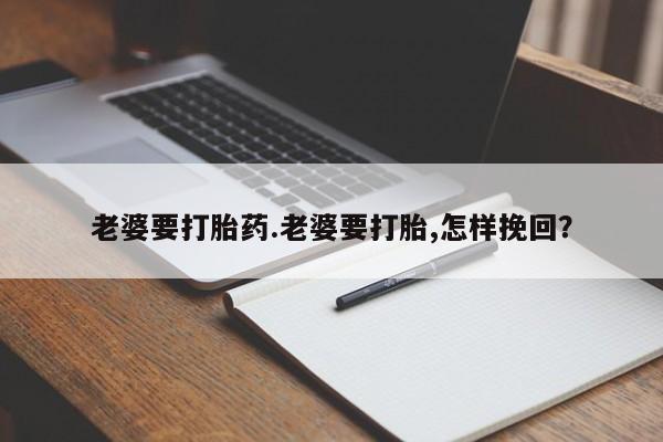 正品打胎药微信购买方式老婆要打胎药.老婆要打胎,怎样挽回？