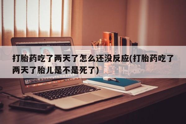 正品打胎药微信购买方式打胎药吃了两天了怎么还没反应(打胎药吃了两天了胎儿是不是死了)