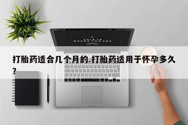 正品打胎药微信购买方式打胎药适合几个月的.打胎药适用于怀孕多久？