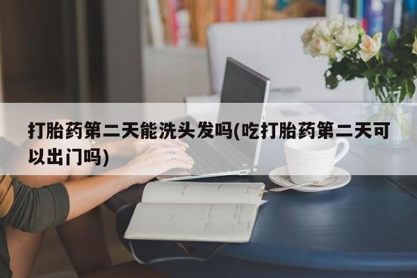 正品打胎药微信购买方式打胎药第二天能洗头发吗(吃打胎药第二天可以出门吗)