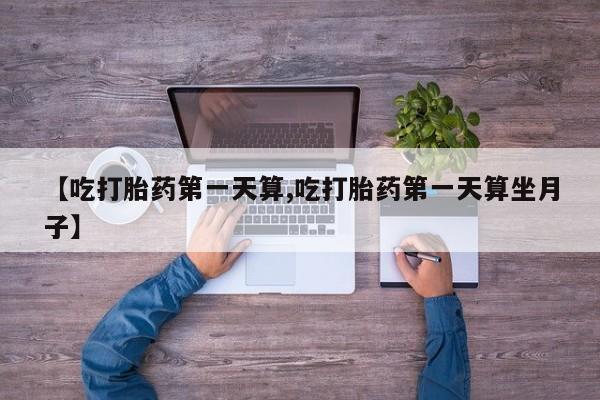 正品打胎药微信购买方式【吃打胎药第一天算,吃打胎药第一天算坐月子】