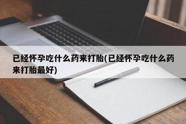 正品打胎药微信购买方式已经怀孕吃什么药来打胎(已经怀孕吃什么药来打胎最好)
