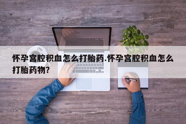 正品打胎药微信购买方式怀孕宫腔积血怎么打胎药.怀孕宫腔积血怎么打胎药物？