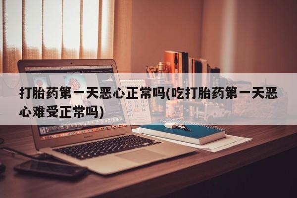 正品打胎药微信购买方式打胎药第一天恶心正常吗(吃打胎药第一天恶心难受正常吗)