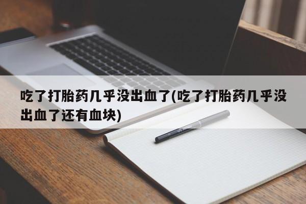 正品打胎药微信购买方式吃了打胎药几乎没出血了(吃了打胎药几乎没出血了还有血块)