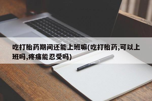 正品打胎药微信购买方式吃打胎药期间还能上班嘛(吃打胎药,可以上班吗,疼痛能忍受吗)