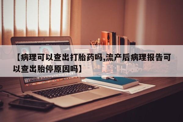 正品打胎药微信购买方式【病理可以查出打胎药吗,流产后病理报告可以查出胎停原因吗】