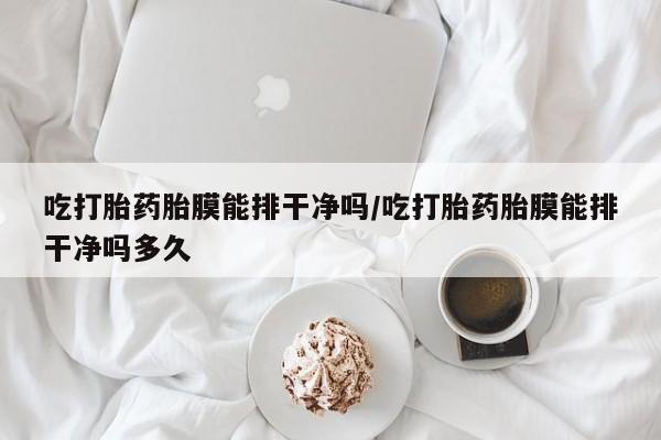 正品打胎药微信购买方式吃打胎药胎膜能排干净吗/吃打胎药胎膜能排干净吗多久