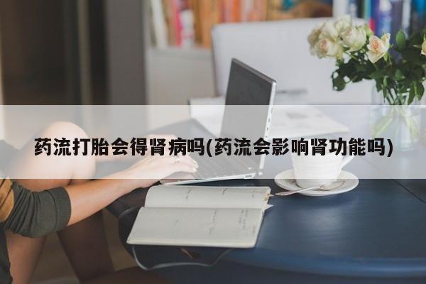 正品打胎药微信购买方式药流打胎会得肾病吗(药流会影响肾功能吗)