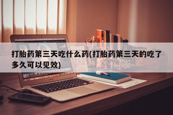正品打胎药微信购买方式打胎药第三天吃什么药(打胎药第三天的吃了多久可以见效)
