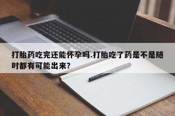 正品打胎药微信购买方式打胎药吃完还能怀孕吗.打胎吃了药是不是随时都有可能出来？