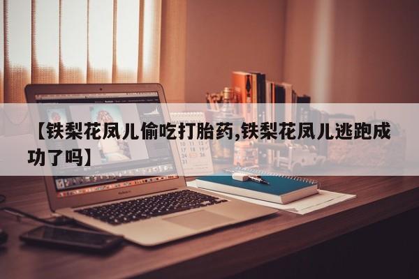 正品打胎药微信购买方式【铁梨花凤儿偷吃打胎药,铁梨花凤儿逃跑成功了吗】