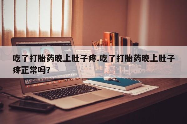 正品打胎药微信购买方式吃了打胎药晚上肚子疼.吃了打胎药晚上肚子疼正常吗？