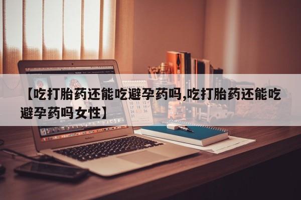 正品打胎药微信购买方式【吃打胎药还能吃避孕药吗,吃打胎药还能吃避孕药吗女性】