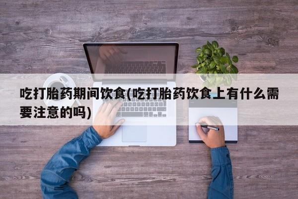 正品打胎药微信购买方式吃打胎药期间饮食(吃打胎药饮食上有什么需要注意的吗)