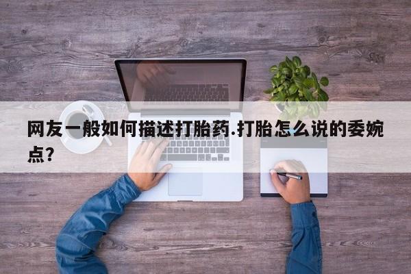 正品打胎药微信购买方式网友一般如何描述打胎药.打胎怎么说的委婉点？