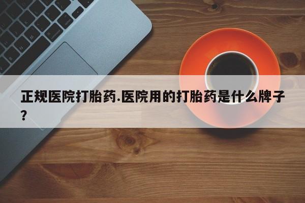正品打胎药微信购买方式正规医院打胎药.医院用的打胎药是什么牌子？