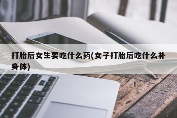 正品打胎药微信购买方式打胎后女生要吃什么药(女子打胎后吃什么补身体)