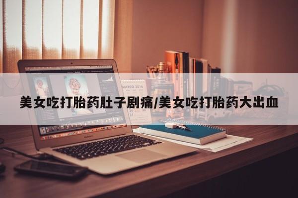 正品打胎药微信购买方式美女吃打胎药肚子剧痛/美女吃打胎药大出血