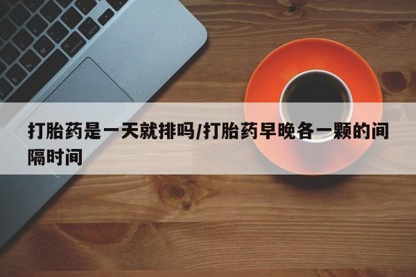 正品打胎药微信购买方式打胎药是一天就排吗/打胎药早晚各一颗的间隔时间