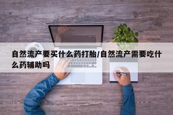 正品打胎药微信购买方式自然流产要买什么药打胎/自然流产需要吃什么药辅助吗