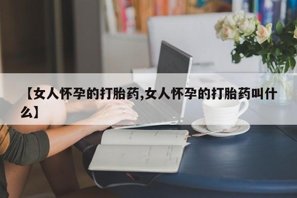正品打胎药微信购买方式【女人怀孕的打胎药,女人怀孕的打胎药叫什么】