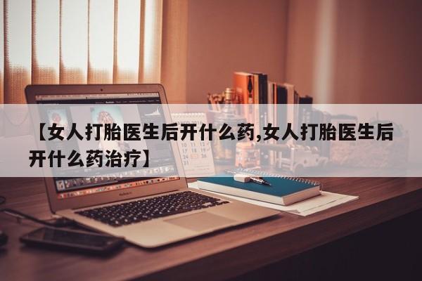 正品打胎药微信购买方式【女人打胎医生后开什么药,女人打胎医生后开什么药治疗】