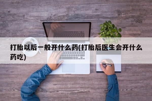正品打胎药微信购买方式打胎以后一般开什么药(打胎后医生会开什么药吃)