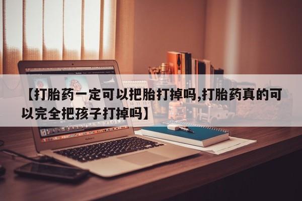 正品打胎药微信购买方式【打胎药一定可以把胎打掉吗,打胎药真的可以完全把孩子打掉吗】