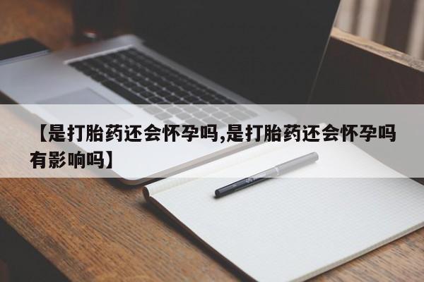 正品打胎药微信购买方式【是打胎药还会怀孕吗,是打胎药还会怀孕吗有影响吗】
