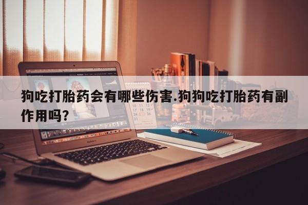 正品打胎药微信购买方式狗吃打胎药会有哪些伤害.狗狗吃打胎药有副作用吗？