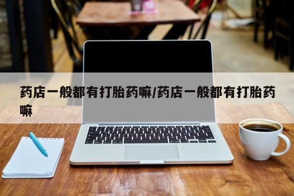 正品打胎药微信购买方式药店一般都有打胎药嘛/药店一般都有打胎药嘛