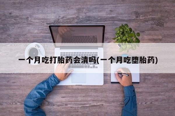 正品打胎药微信购买方式一个月吃打胎药会清吗(一个月吃堕胎药)