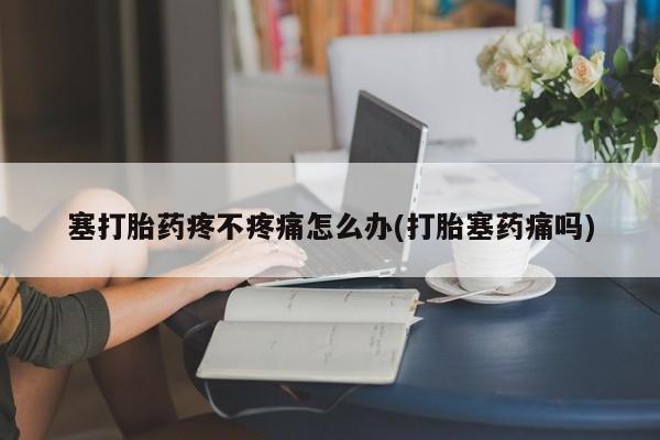 正品打胎药微信购买方式塞打胎药疼不疼痛怎么办(打胎塞药痛吗)