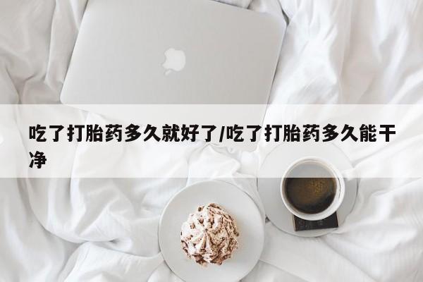正品打胎药微信购买方式吃了打胎药多久就好了/吃了打胎药多久能干净