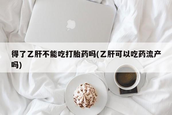 正品打胎药微信购买方式得了乙肝不能吃打胎药吗(乙肝可以吃药流产吗)