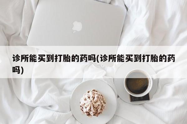 正品打胎药微信购买方式诊所能买到打胎的药吗(诊所能买到打胎的药吗)